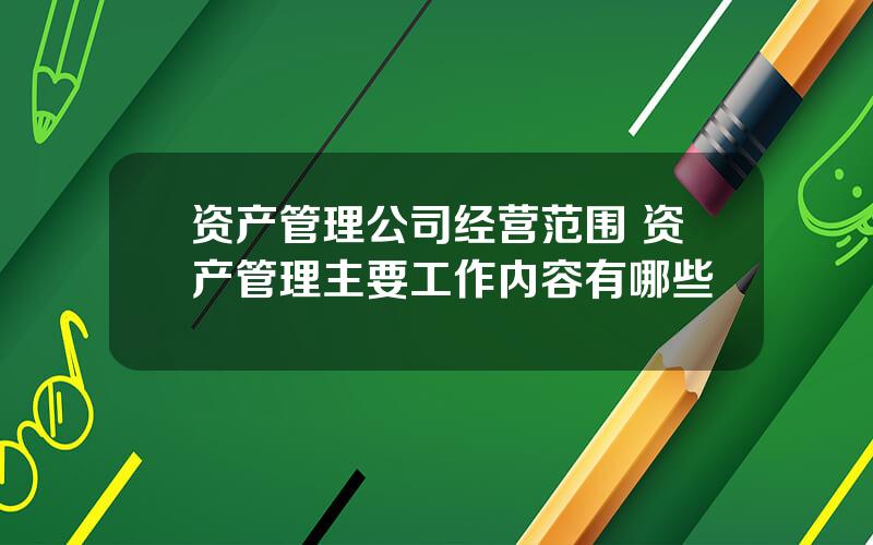 资产管理公司经营范围 资产管理主要工作内容有哪些